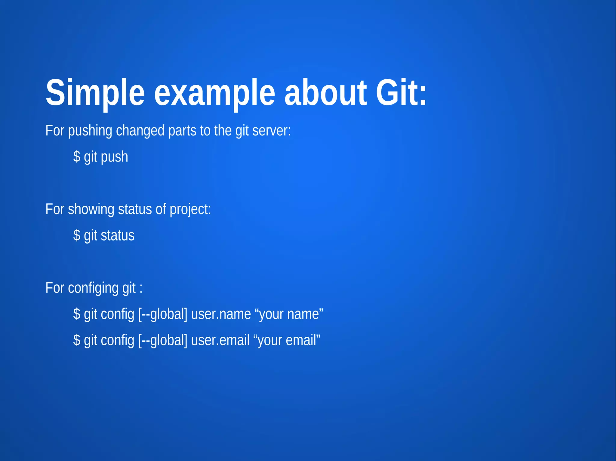 Simple example about Git:
For pushing changed parts to the git server:
     $ git push


For showing status of project:
     $ git status


For configing git :
     $ git config [--global] user.name “your name”
     $ git config [--global] user.email “your email”
 