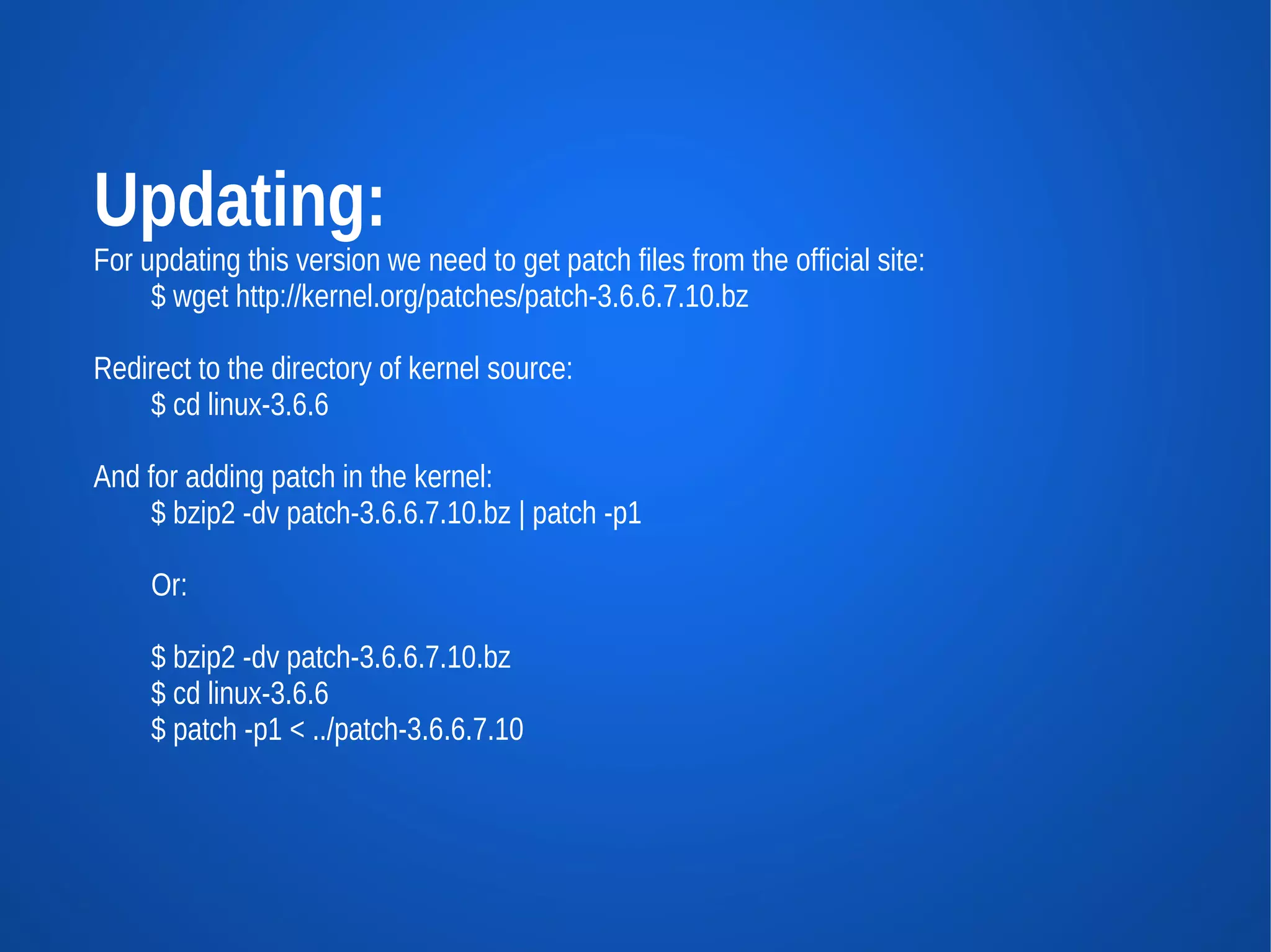 Updating:
For updating this version we need to get patch files from the official site:
     $ wget http://kernel.org/patches/patch-3.6.6.7.10.bz

Redirect to the directory of kernel source:
    $ cd linux-3.6.6

And for adding patch in the kernel:
     $ bzip2 -dv patch-3.6.6.7.10.bz | patch -p1

     Or:

     $ bzip2 -dv patch-3.6.6.7.10.bz
     $ cd linux-3.6.6
     $ patch -p1 < ../patch-3.6.6.7.10
 