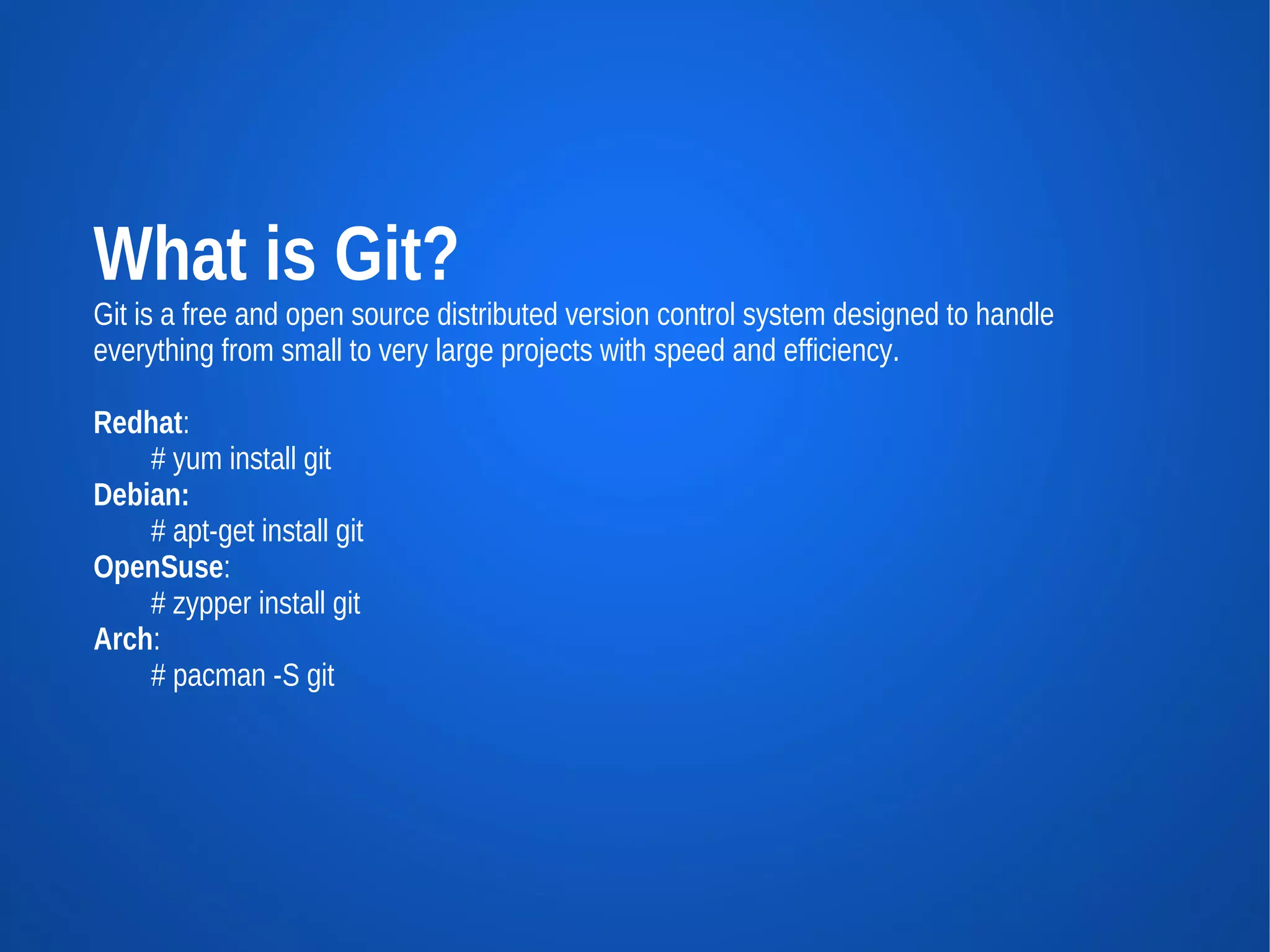 What is Git?
Git is a free and open source distributed version control system designed to handle
everything from small to very large projects with speed and efficiency.

Redhat:
    # yum install git
Debian:
    # apt-get install git
OpenSuse:
    # zypper install git
Arch:
    # pacman -S git
 