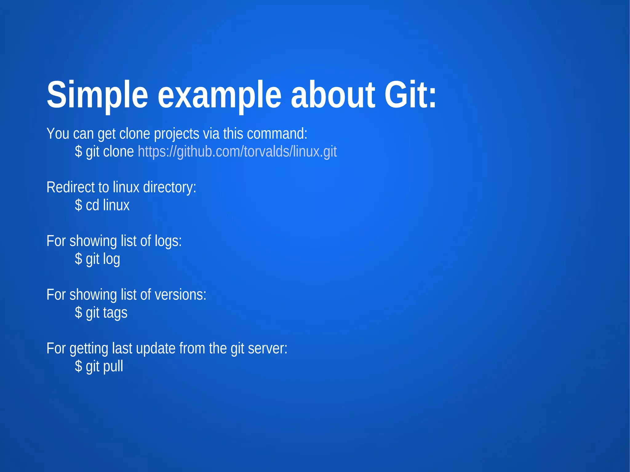 Simple example about Git:
You can get clone projects via this command:
    $ git clone https://github.com/torvalds/linux.git

Redirect to linux directory:
    $ cd linux

For showing list of logs:
     $ git log

For showing list of versions:
     $ git tags

For getting last update from the git server:
     $ git pull
 