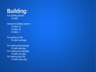 Building:
For building kernel:
     $ make

Advanced building options:
    $ make -j4
    $ make -j8
    $ make -j

For getting iso file:
     $ make isoimage

For making deb package:
    $ make deb-pkg
For making rpm package:
    $ make rpm-pkg
For making targz file:
    $ make targz-pkg
 