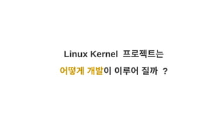 Linux Kernel 프로젝트는
어떻게 개발이 이루어 질까 ?
 