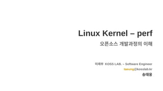 Linux Kernel – perf
오픈소스 개발과정의 이해
미래부 KOSS LAB. – Software Engineer
taeung@kosslab.kr
송태웅
 