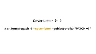 Cover Letter 란 ?
# git format-patch -7 --cover-letter --subject-prefix=”PATCH v7”
 
