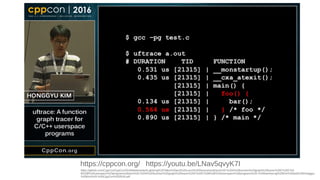 https://youtu.be/LNav5qvyK7Ihttps://cppcon.org/
https://github.com/CppCon/CppCon2016/blob/master/Lightning%20Talks%20and%20Lunch%20Sessions/uftrace%20-%20A%20function%20graph%20tracer%20C%20C%2
B%2B%20userspace%20programs/uftrace%20-%20A%20function%20graph%20tracer%20C%20C%2B%2B%20userspace%20programs%20-%20Namhyung%20Kim%20and%20Honggyu
%20Kim%20-%20CppCon%202016.pdf
 