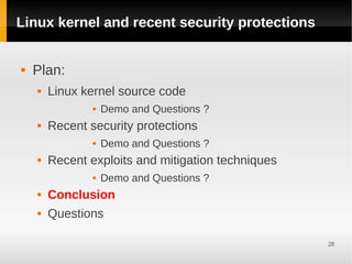 Linux kernel and recent security protections


   Plan:
       Linux kernel source code
                   Demo and Questions ?
       Recent security protections
                   Demo and Questions ?
       Recent exploits and mitigation techniques
                   Demo and Questions ?
       Conclusion
       Questions

                                                    28
 