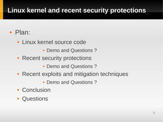 Linux kernel and recent security protections


   Plan:
       Linux kernel source code
                   Demo and Questions ?
       Recent security protections
                   Demo and Questions ?
       Recent exploits and mitigation techniques
                   Demo and Questions ?
       Conclusion
       Questions

                                                    5
 