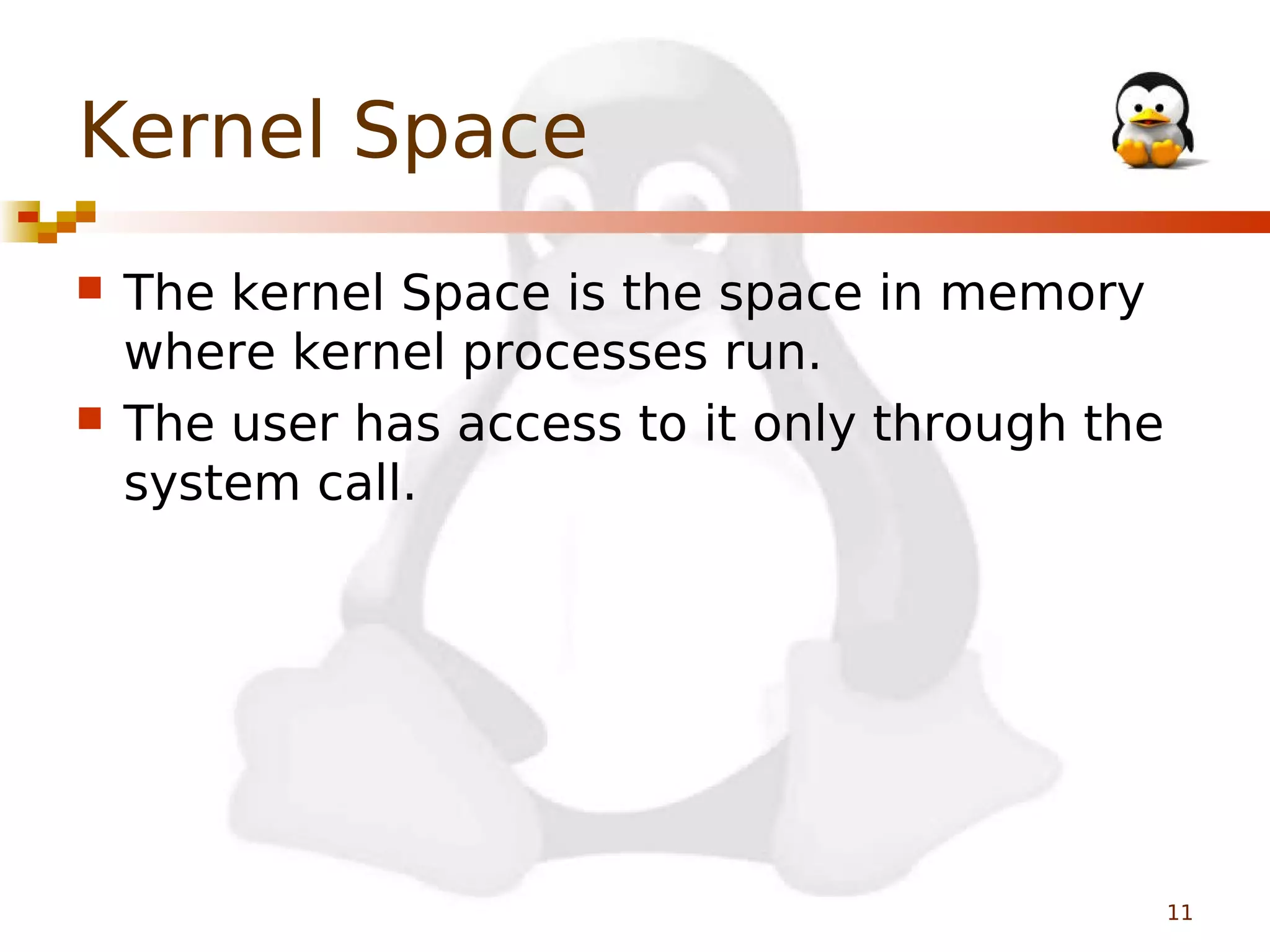 Kernel Space




The kernel Space is the space in memory
where kernel processes run.
The user has access to it only through the
system call.

11

 