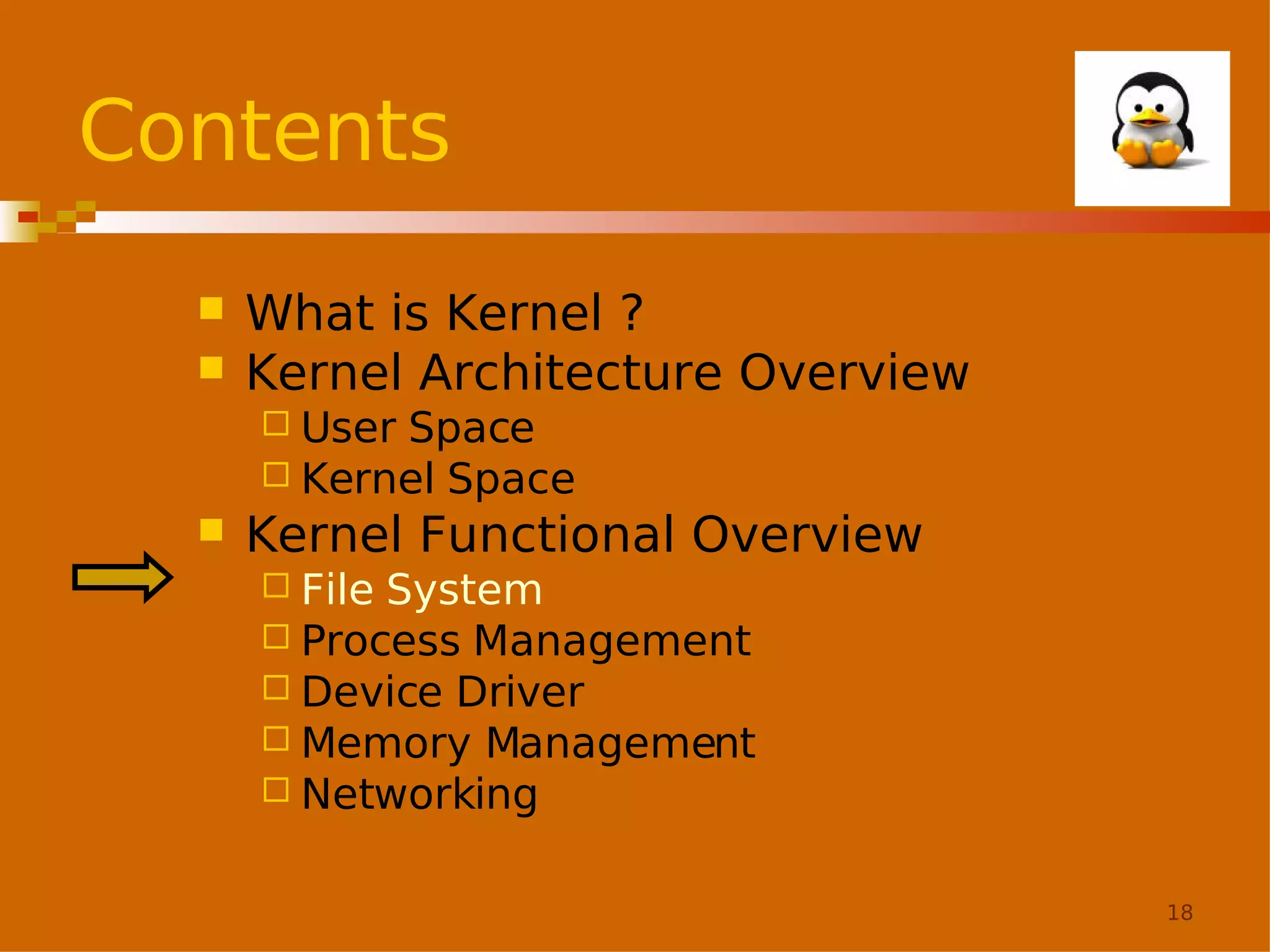 Contents



What is Kernel ?
Kernel Architecture Overview
 User

Space
 Kernel Space


Kernel Functional Overview
 File

System
 Process Management
 Device Driver
 Memory Management
 Networking
18

 