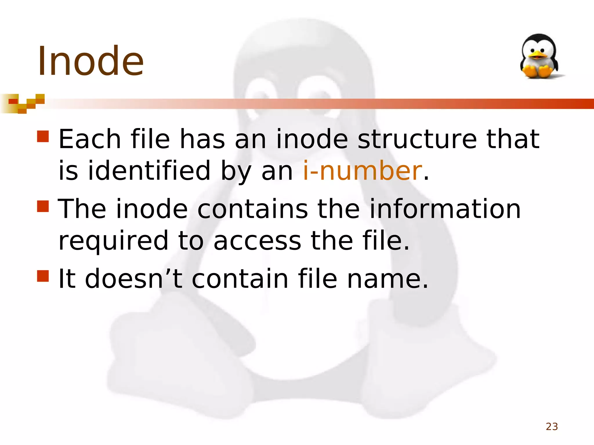 Inode
Each file has an inode structure that
is identified by an i-number.
 The inode contains the information
required to access the file.
 It doesn’t contain file name.


23

 