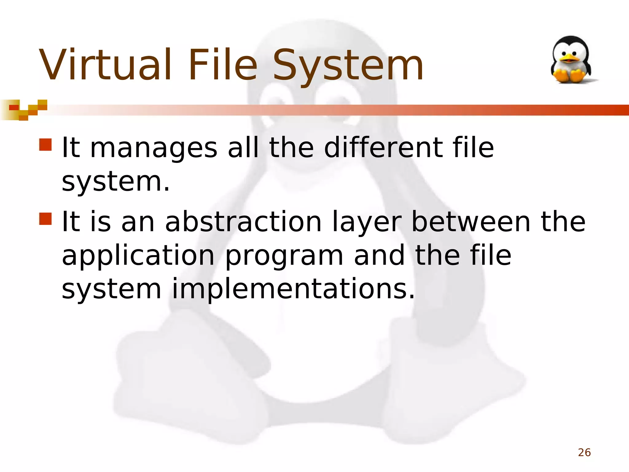 Virtual File System
It manages all the different file
system.
 It is an abstraction layer between the
application program and the file
system implementations.


26

 