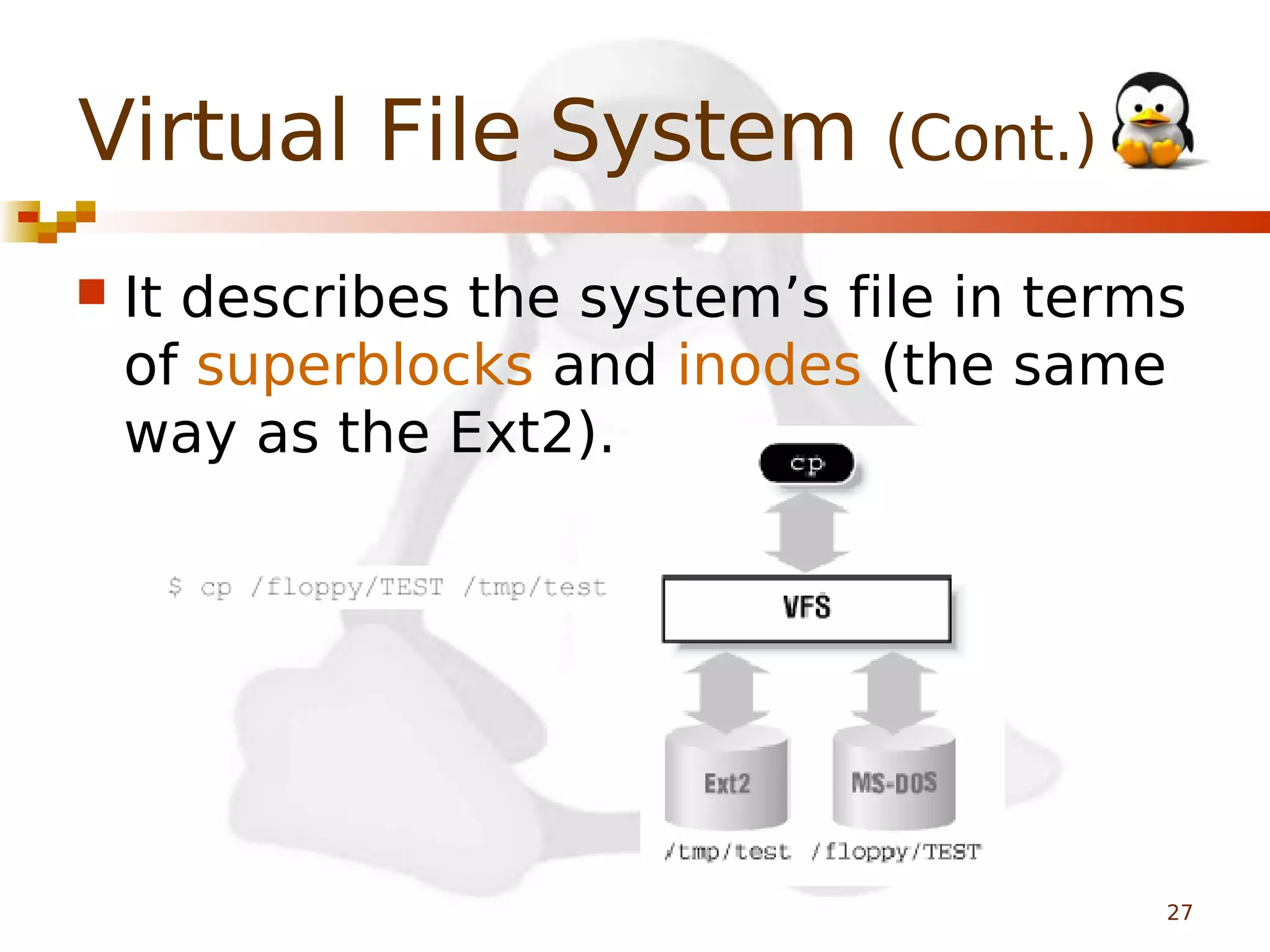 Virtual File System (Cont.)


It describes the system’s file in terms
of superblocks and inodes (the same
way as the Ext2).

27

 