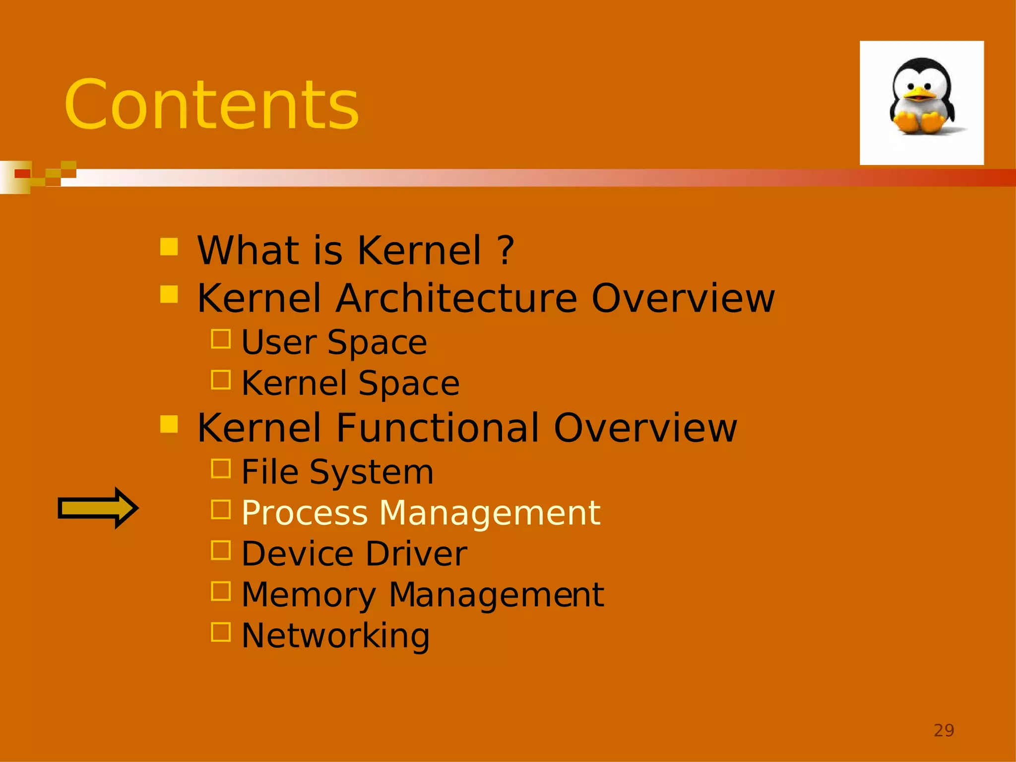 Contents



What is Kernel ?
Kernel Architecture Overview
 User

Space
 Kernel Space


Kernel Functional Overview
 File

System
 Process Management
 Device Driver
 Memory Management
 Networking
29

 