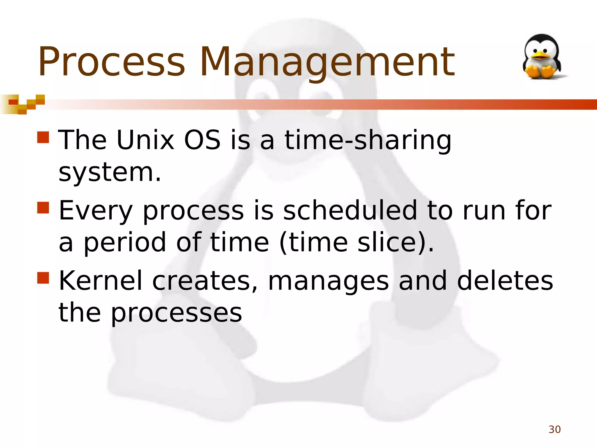 Process Management
The Unix OS is a time-sharing
system.
 Every process is scheduled to run for
a period of time (time slice).
 Kernel creates, manages and deletes
the processes


30

 