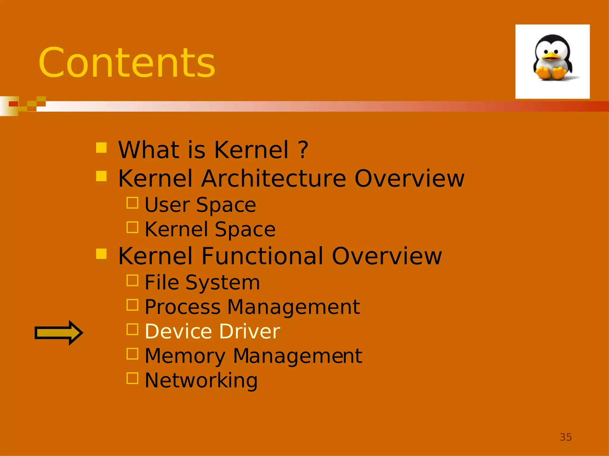 Contents



What is Kernel ?
Kernel Architecture Overview
 User

Space
 Kernel Space


Kernel Functional Overview
 File

System
 Process Management
 Device Driver
 Memory Management
 Networking
35

 