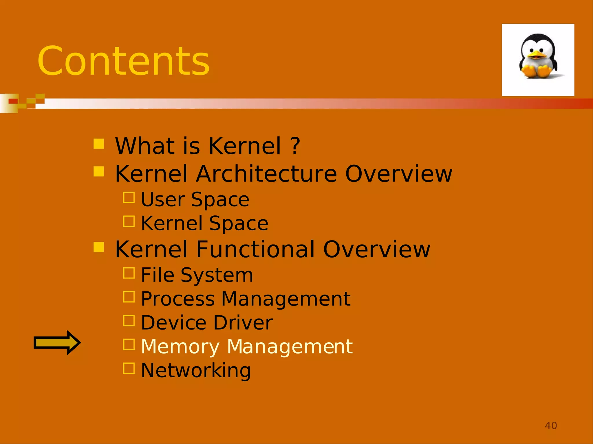 Contents



What is Kernel ?
Kernel Architecture Overview
 User

Space
 Kernel Space


Kernel Functional Overview
 File

System
 Process Management
 Device Driver
 Memory Management
 Networking
40

 