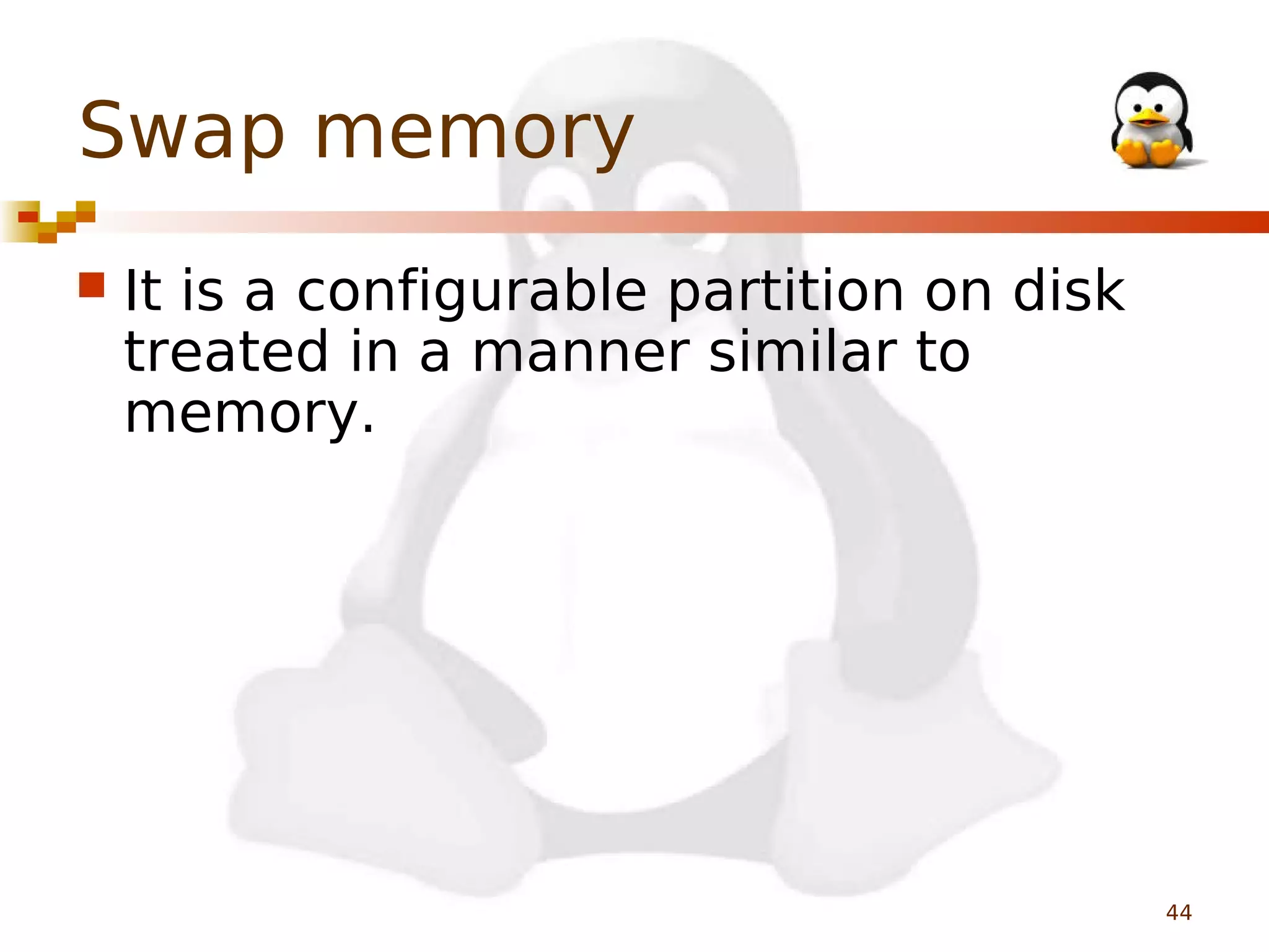 Swap memory


It is a configurable partition on disk
treated in a manner similar to
memory.

44

 