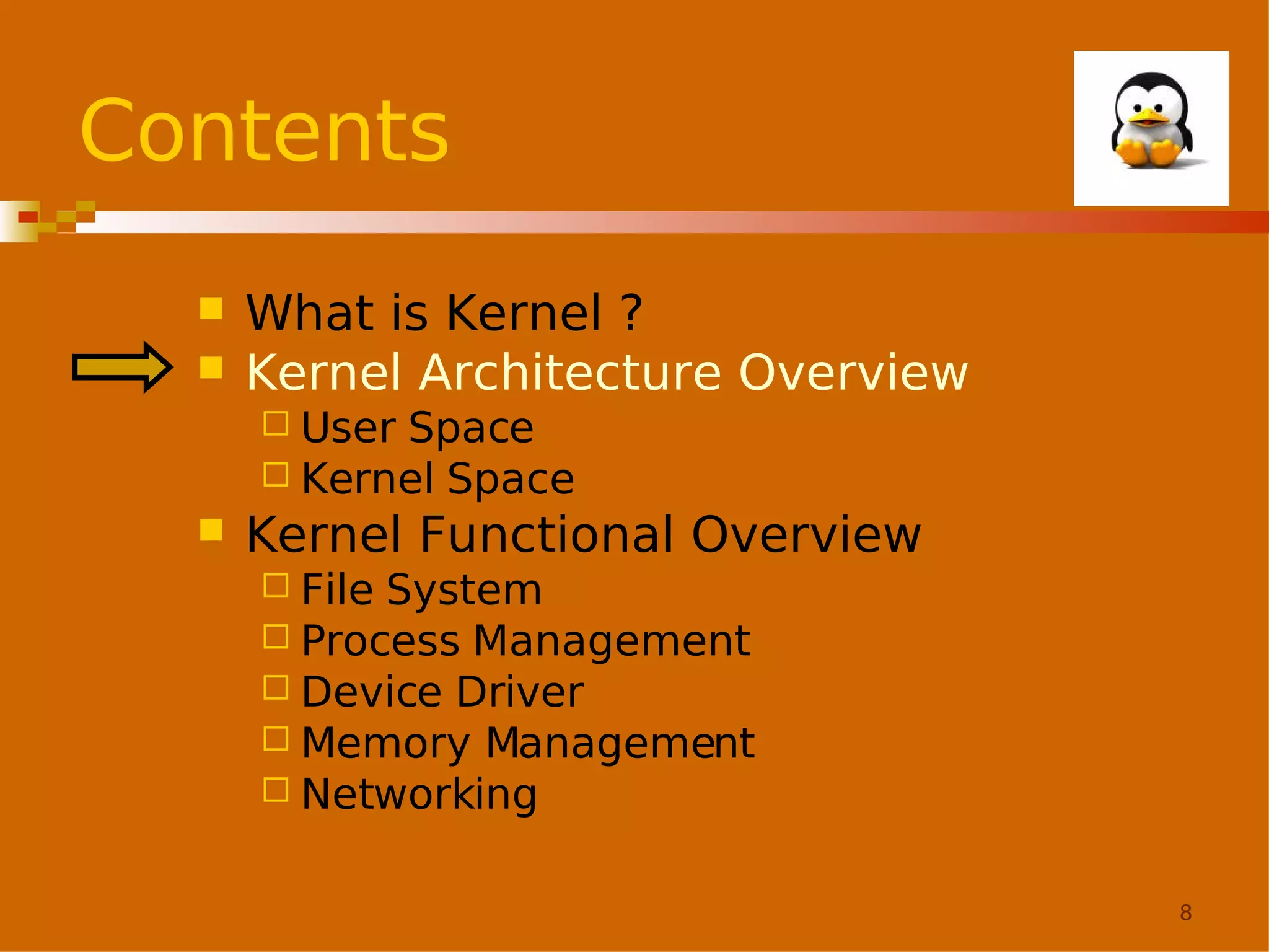 Contents



What is Kernel ?
Kernel Architecture Overview
 User

Space
 Kernel Space


Kernel Functional Overview
 File

System
 Process Management
 Device Driver
 Memory Management
 Networking
8

 