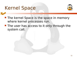 Kernel Space




The kernel Space is the space in memory
where kernel processes run.
The user has access to it only through the
system call.

11

 