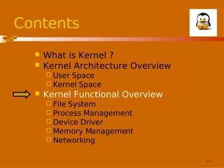 Contents



What is Kernel ?
Kernel Architecture Overview
 User

Space
 Kernel Space


Kernel Functional Overview
 File

System
 Process Management
 Device Driver
 Memory Management
 Networking
14

 