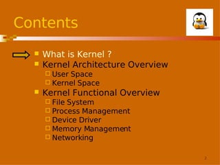 Contents



What is Kernel ?
Kernel Architecture Overview
 User

Space
 Kernel Space


Kernel Functional Overview
 File

System
 Process Management
 Device Driver
 Memory Management
 Networking
2

 