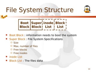 File System Structure
Boot Super inode Block
Block Block List
List



Boot Block : information needs to boot the system
Super Block : File System Specifications
Size
 Max. number of files
 Free blocks
 Free inodes





inode List
Block List : The files data
22

 