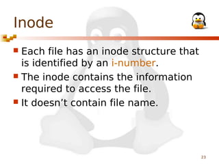 Inode
Each file has an inode structure that
is identified by an i-number.
 The inode contains the information
required to access the file.
 It doesn’t contain file name.


23

 