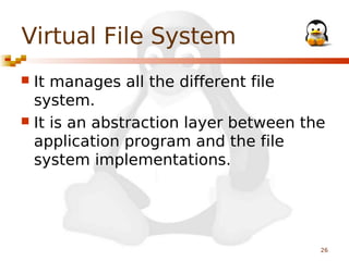 Virtual File System
It manages all the different file
system.
 It is an abstraction layer between the
application program and the file
system implementations.


26

 