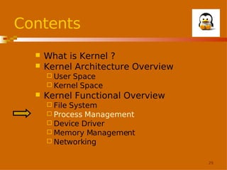 Contents



What is Kernel ?
Kernel Architecture Overview
 User

Space
 Kernel Space


Kernel Functional Overview
 File

System
 Process Management
 Device Driver
 Memory Management
 Networking
29

 