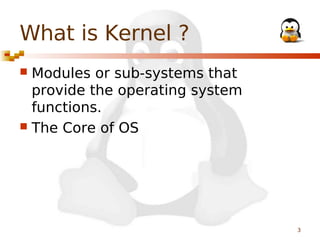 What is Kernel ?
Modules or sub-systems that
provide the operating system
functions.
 The Core of OS


3

 