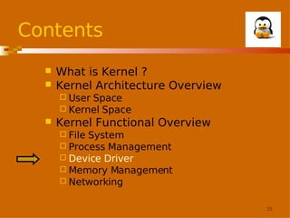 Contents



What is Kernel ?
Kernel Architecture Overview
 User

Space
 Kernel Space


Kernel Functional Overview
 File

System
 Process Management
 Device Driver
 Memory Management
 Networking
35

 