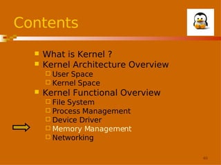Contents



What is Kernel ?
Kernel Architecture Overview
 User

Space
 Kernel Space


Kernel Functional Overview
 File

System
 Process Management
 Device Driver
 Memory Management
 Networking
40

 
