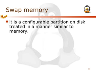 Swap memory


It is a configurable partition on disk
treated in a manner similar to
memory.

44

 