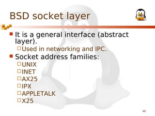 BSD socket layer


It is a general interface (abstract
layer).
 Used



in networking and IPC.

Socket address families:
 UNIX
 INET
 AX25
 IPX
 APPLETALK
 X25
48

 