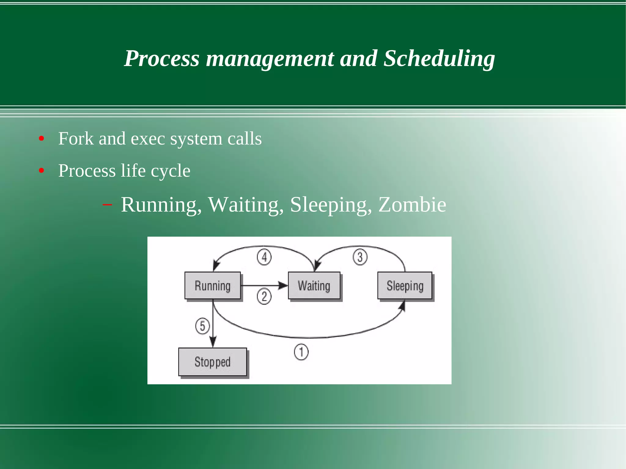 Process management and Scheduling
● Fork and exec system calls
● Process life cycle
– Running, Waiting, Sleeping, Zombie
 
