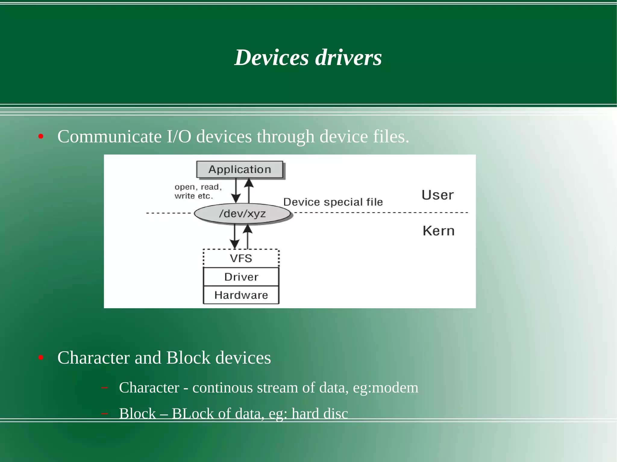 Devices drivers
● Communicate I/O devices through device files.
● Character and Block devices
– Character - continous stream of data, eg:modem
– Block – BLock of data, eg: hard disc
 