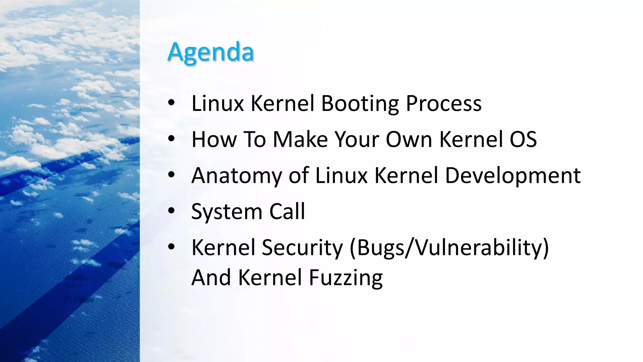Agenda
• Linux Kernel Booting Process
• How To Make Your Own Kernel OS
• Anatomy of Linux Kernel Development
• System Call
• Kernel Security (Bugs/Vulnerability)
And Kernel Fuzzing
 
