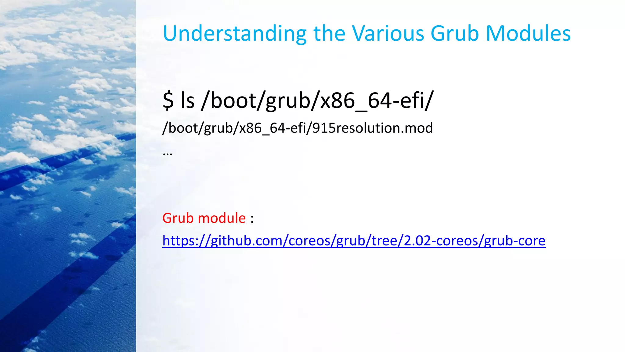 Understanding the Various Grub Modules
$ ls /boot/grub/x86_64-efi/
/boot/grub/x86_64-efi/915resolution.mod
…
Grub module :
https://github.com/coreos/grub/tree/2.02-coreos/grub-core
 