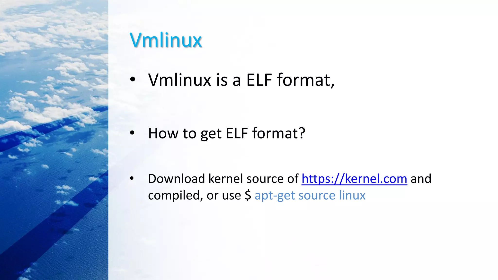 Vmlinux
• Vmlinux is a ELF format,
• How to get ELF format?
• Download kernel source of https://kernel.com and
compiled, or use $ apt-get source linux
 