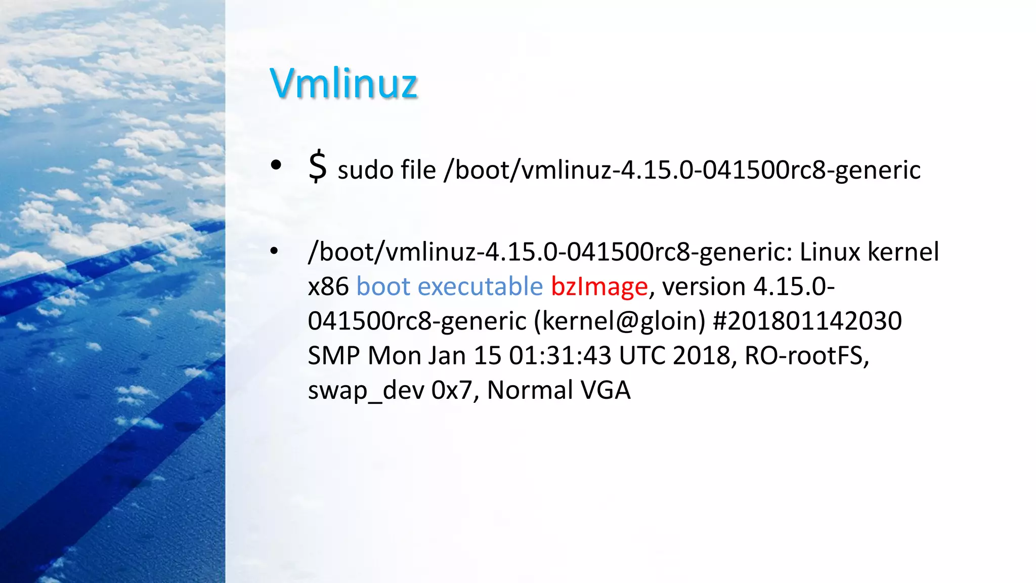 Vmlinuz
• $ sudo file /boot/vmlinuz-4.15.0-041500rc8-generic
• /boot/vmlinuz-4.15.0-041500rc8-generic: Linux kernel
x86 boot executable bzImage, version 4.15.0-
041500rc8-generic (kernel@gloin) #201801142030
SMP Mon Jan 15 01:31:43 UTC 2018, RO-rootFS,
swap_dev 0x7, Normal VGA
 