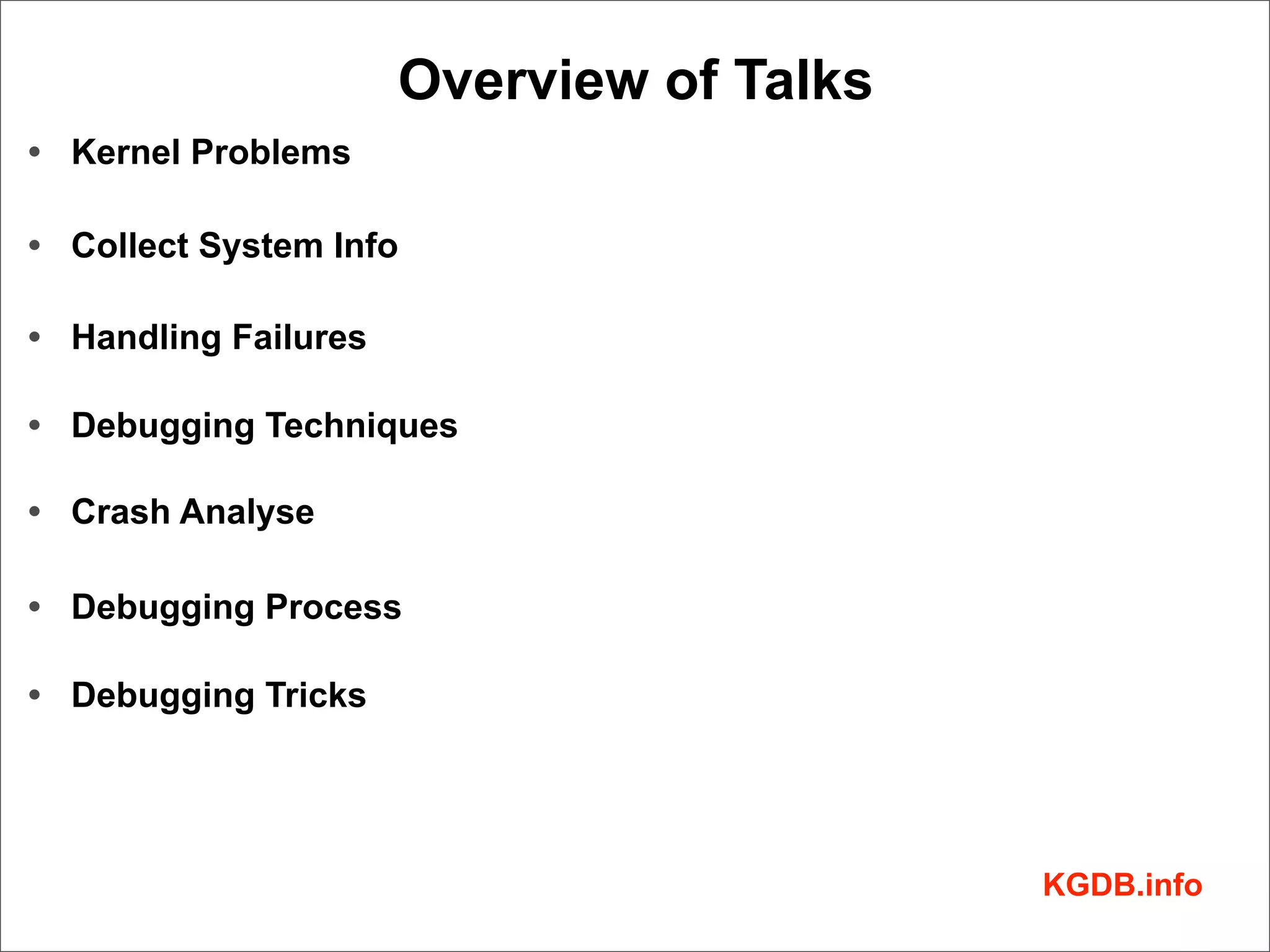 Overview of Talks
• Kernel Problems

• Collect System Info

• Handling Failures

• Debugging Techniques

• Crash Analyse

• Debugging Process

• Debugging Tricks




                                          KGDB.info
 