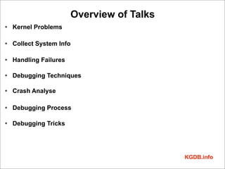 Overview of Talks
• Kernel Problems

• Collect System Info

• Handling Failures

• Debugging Techniques

• Crash Analyse

• Debugging Process

• Debugging Tricks




                                          KGDB.info
 