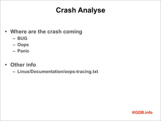 Crash Analyse

• Where are the crash coming
   – BUG
   – Oops
   – Panic


• Other info
   – Linux/Documentation/oops-tracing.txt




                                            KGDB.info
 