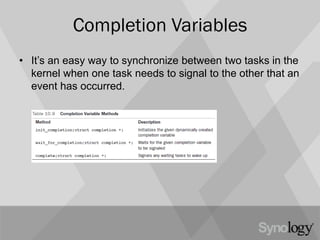 Completion Variables
• It’s an easy way to synchronize between two tasks in the
kernel when one task needs to signal to the other that an
event has occurred.
 