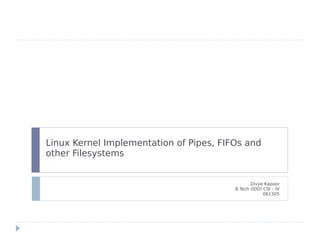 Linux Kernel Implementation of Pipes, FIFOs and
other Filesystems


                                                Divye Kapoor
                                         B.Tech (IDD) CSI – IV
                                                      061305
 