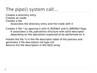 The pipe() system call…
Creates a directory entry
Creates an inode
Creates a file
   Associates the directory entry and th...