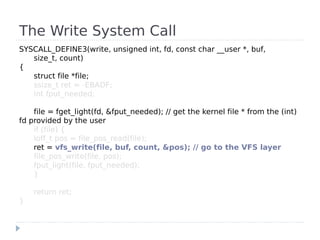 The Write System Call
SYSCALL_DEFINE3(write, unsigned int, fd, const char __user *, buf,
   size_t, count)
{
   struct fil...