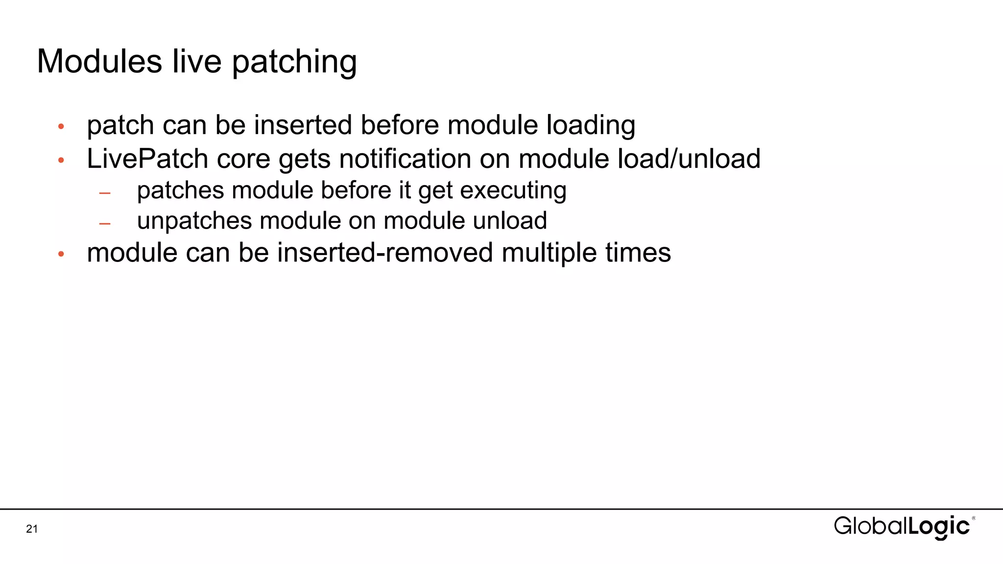Modules live patching
21
• patch can be inserted before module loading
• LivePatch core gets notification on module load/unload
– patches module before it get executing
– unpatches module on module unload
• module can be inserted-removed multiple times
 