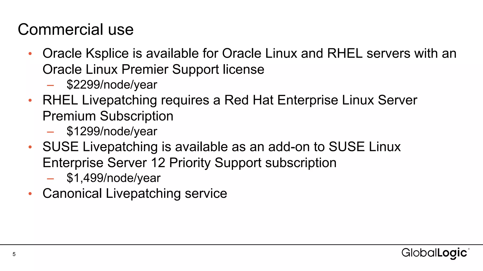 Commercial use
5
• Oracle Ksplice is available for Oracle Linux and RHEL servers with an
Oracle Linux Premier Support license
– $2299/node/year
• RHEL Livepatching requires a Red Hat Enterprise Linux Server
Premium Subscription
– $1299/node/year
• SUSE Livepatching is available as an add-on to SUSE Linux
Enterprise Server 12 Priority Support subscription
– $1,499/node/year
• Canonical Livepatching service
 