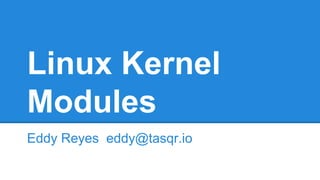 Linux Kernel
Modules
Eddy Reyes eddy@tasqr.io
 
